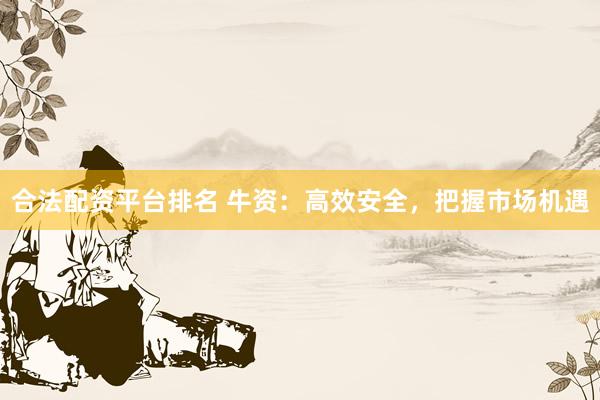 合法配资平台排名 牛资：高效安全，把握市场机遇