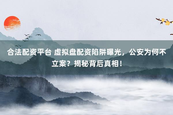 合法配资平台 虚拟盘配资陷阱曝光，公安为何不立案？揭秘背后真相！