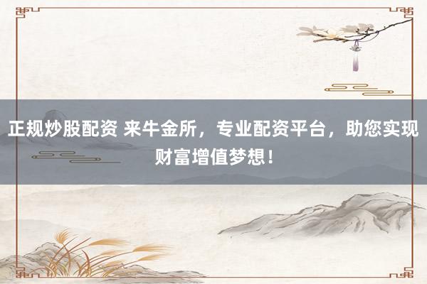 正规炒股配资 来牛金所，专业配资平台，助您实现财富增值梦想！