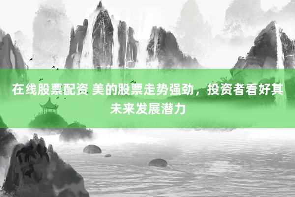 在线股票配资 美的股票走势强劲，投资者看好其未来发展潜力