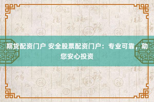 期货配资门户 安全股票配资门户：专业可靠，助您安心投资