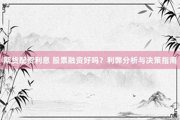 期货配资利息 股票融资好吗？利弊分析与决策指南