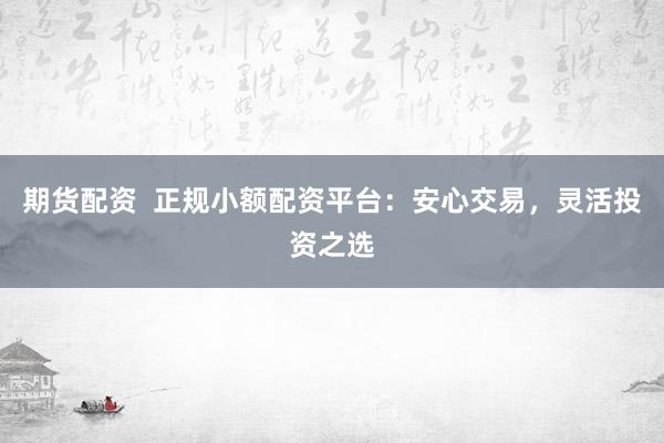 期货配资  正规小额配资平台：安心交易，灵活投资之选