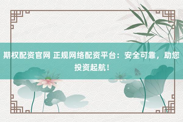 期权配资官网 正规网络配资平台：安全可靠，助您投资起航！