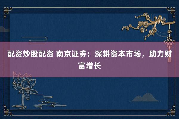 配资炒股配资 南京证券：深耕资本市场，助力财富增长