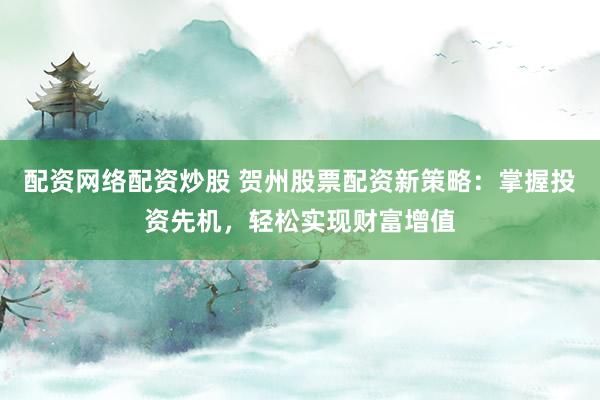 配资网络配资炒股 贺州股票配资新策略：掌握投资先机，轻松实现财富增值