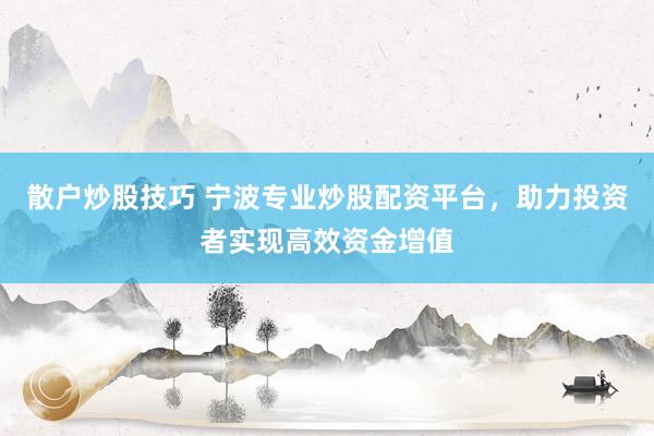 散户炒股技巧 宁波专业炒股配资平台，助力投资者实现高效资金增值