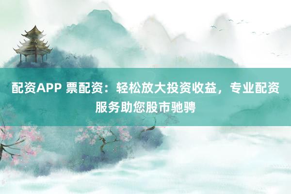 配资APP 票配资：轻松放大投资收益，专业配资服务助您股市驰骋