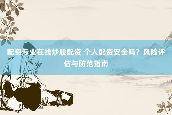 配资专业在线炒股配资 个人配资安全吗？风险评估与防范指南