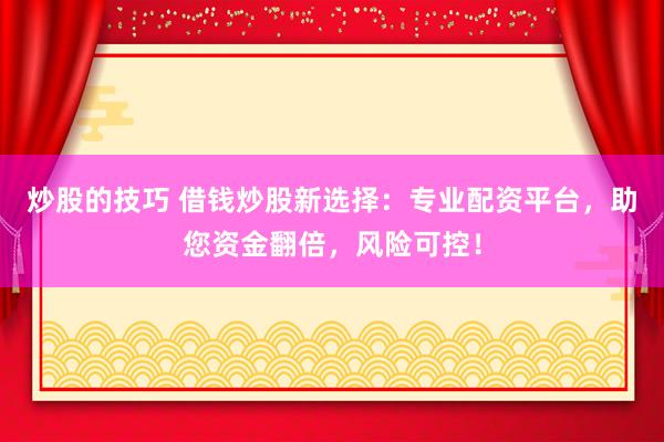 炒股的技巧 借钱炒股新选择：专业配资平台，助您资金翻倍，风险可控！