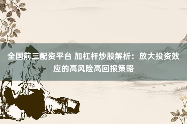 全国前三配资平台 加杠杆炒股解析：放大投资效应的高风险高回报策略