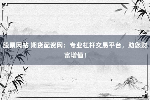 股票网站 期货配资网：专业杠杆交易平台，助您财富增值！