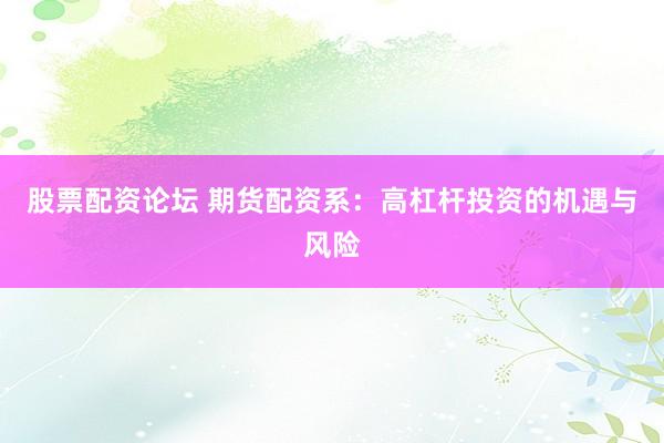 股票配资论坛 期货配资系：高杠杆投资的机遇与风险