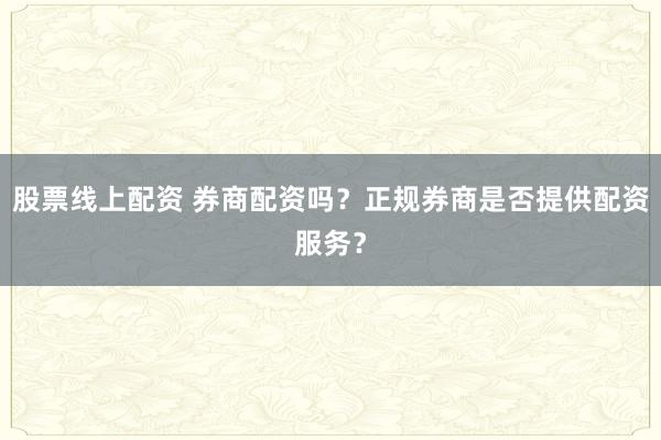 股票线上配资 券商配资吗？正规券商是否提供配资服务？