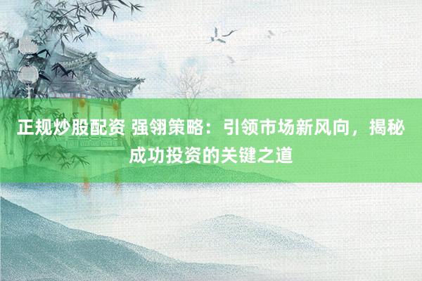 正规炒股配资 强翎策略：引领市场新风向，揭秘成功投资的关键之道
