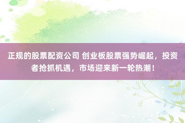 正规的股票配资公司 创业板股票强势崛起，投资者抢抓机遇，市场迎来新一轮热潮！