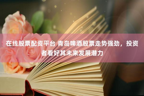 在线股票配资平台 青岛啤酒股票走势强劲，投资者看好其未来发展潜力