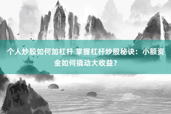 个人炒股如何加杠杆 掌握杠杆炒股秘诀：小额资金如何撬动大收益？