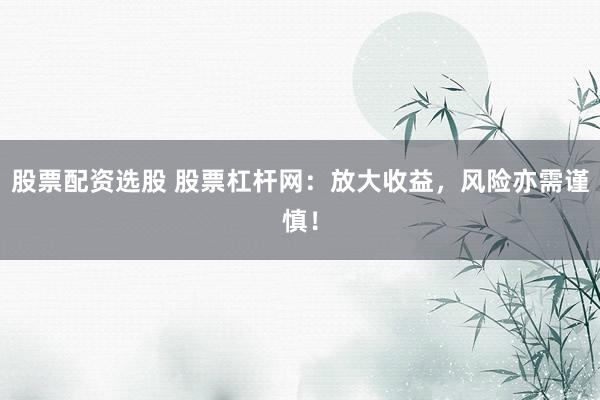 股票配资选股 股票杠杆网：放大收益，风险亦需谨慎！