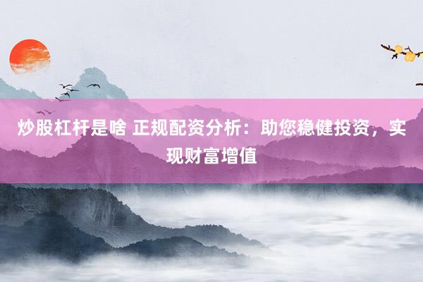 炒股杠杆是啥 正规配资分析：助您稳健投资，实现财富增值
