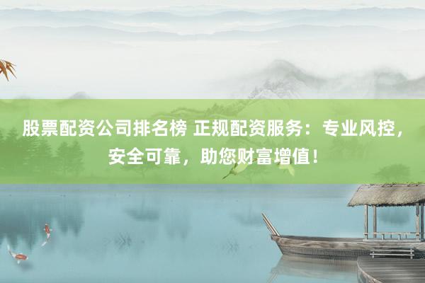 股票配资公司排名榜 正规配资服务：专业风控，安全可靠，助您财富增值！