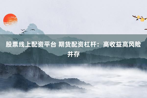 股票线上配资平台 期货配资杠杆：高收益高风险并存
