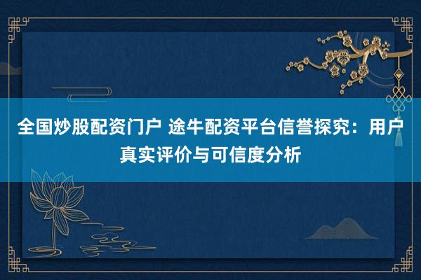 全国炒股配资门户 途牛配资平台信誉探究：用户真实评价与可信度分析