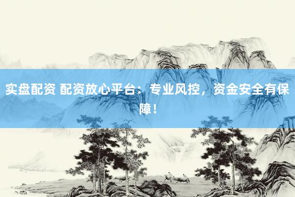 实盘配资 配资放心平台：专业风控，资金安全有保障！