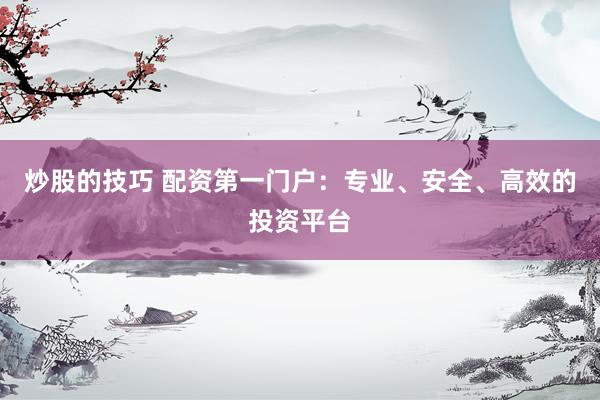 炒股的技巧 配资第一门户：专业、安全、高效的投资平台