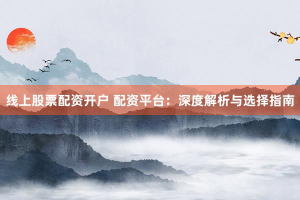 线上股票配资开户 配资平台：深度解析与选择指南