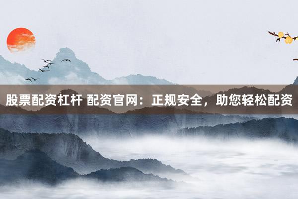 股票配资杠杆 配资官网：正规安全，助您轻松配资