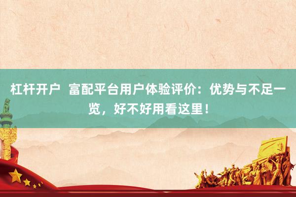 杠杆开户  富配平台用户体验评价：优势与不足一览，好不好用看这里！