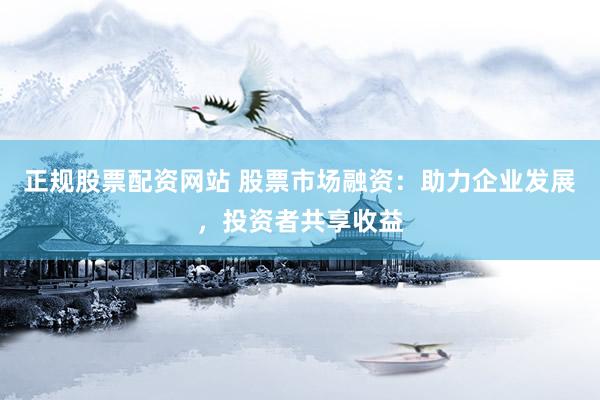正规股票配资网站 股票市场融资：助力企业发展，投资者共享收益