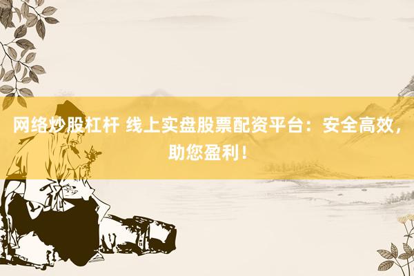 网络炒股杠杆 线上实盘股票配资平台：安全高效，助您盈利！