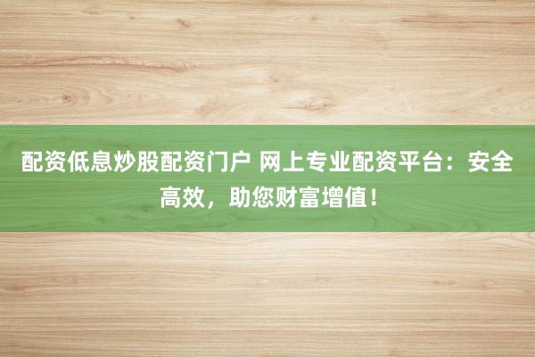 配资低息炒股配资门户 网上专业配资平台：安全高效，助您财富增值！