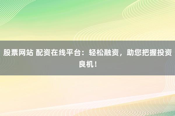 股票网站 配资在线平台：轻松融资，助您把握投资良机！