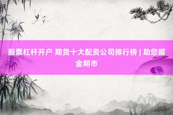 股票杠杆开户 期货十大配资公司排行榜 | 助您掘金期市