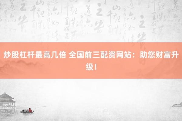 炒股杠杆最高几倍 全国前三配资网站：助您财富升级！