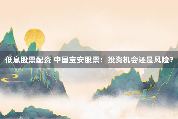 低息股票配资 中国宝安股票：投资机会还是风险？