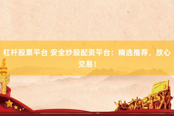 杠杆股票平台 安全炒股配资平台：精选推荐，放心交易！