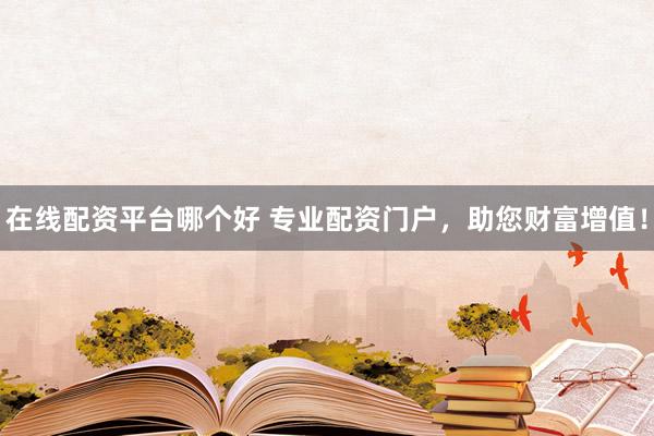 在线配资平台哪个好 专业配资门户，助您财富增值！