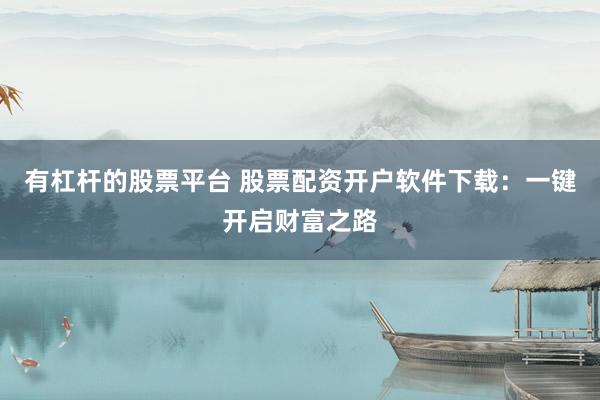有杠杆的股票平台 股票配资开户软件下载：一键开启财富之路