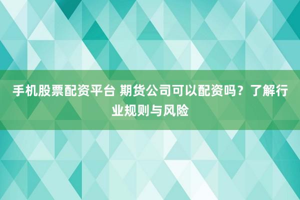 手机股票配资平台 期货公司可以配资吗？了解行业规则与风险