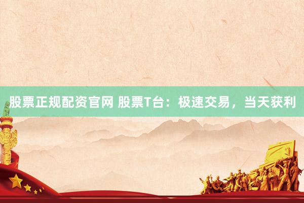 股票正规配资官网 股票T台：极速交易，当天获利