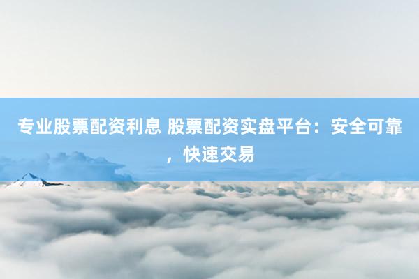 专业股票配资利息 股票配资实盘平台：安全可靠，快速交易
