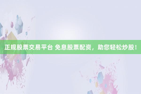 正规股票交易平台 免息股票配资，助您轻松炒股！