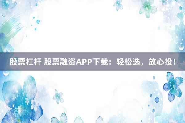 股票杠杆 股票融资APP下载：轻松选，放心投！