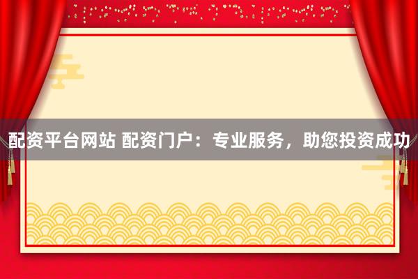 配资平台网站 配资门户：专业服务，助您投资成功
