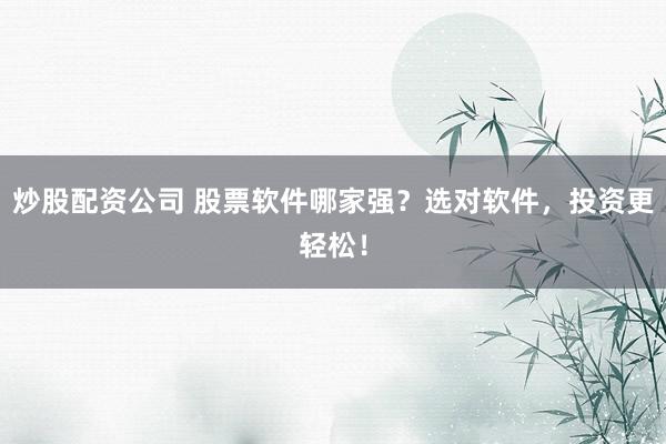 炒股配资公司 股票软件哪家强？选对软件，投资更轻松！