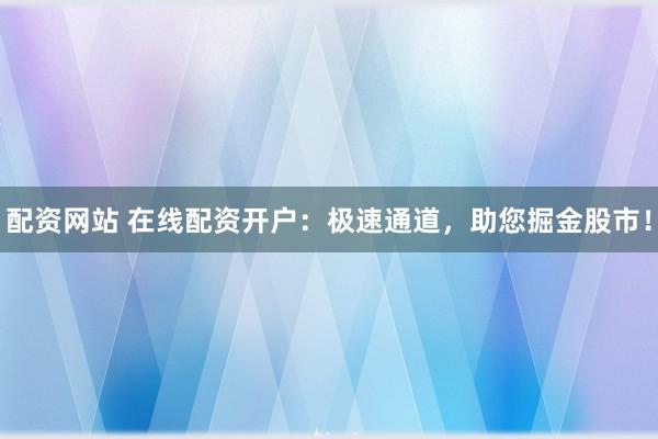 配资网站 在线配资开户：极速通道，助您掘金股市！